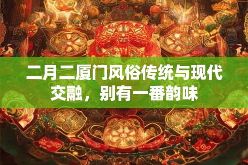 二月二厦门风俗传统与现代交融，别有一番韵味