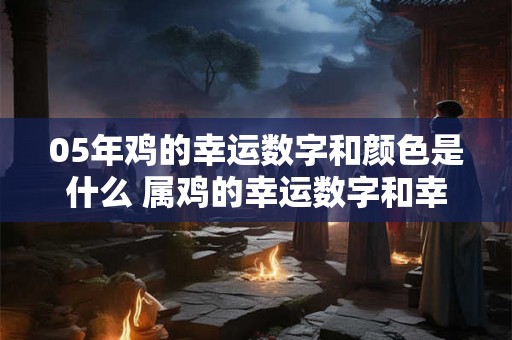 05年鸡的幸运数字和颜色是什么 属鸡的幸运数字和幸运颜色