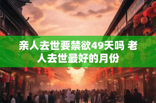 亲人去世要禁欲49天吗 老人去世最好的月份 亲人去世要禁欲49天吗 老人去世最好的月份