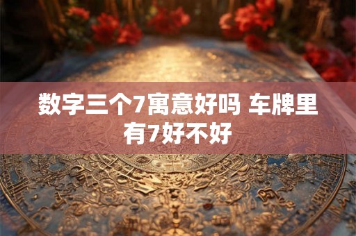 数字三个7寓意好吗 车牌里有7好不好