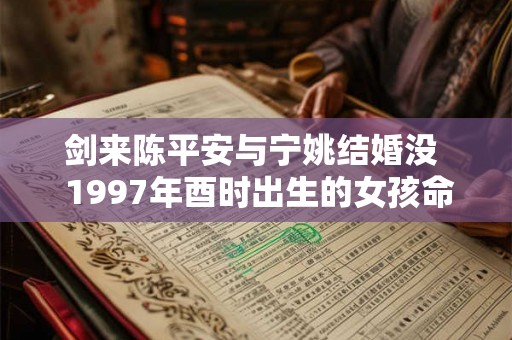 剑来陈平安与宁姚结婚没  1997年酉时出生的女孩命运
