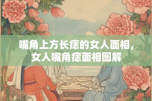 嘴角上方长痣的女人面相，女人嘴角痣面相图解