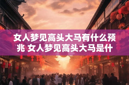 女人梦见高头大马有什么预兆 女人梦见高头大马是什么意思