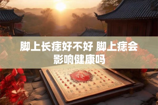 脚上长痣好不好 脚上痣会影响健康吗