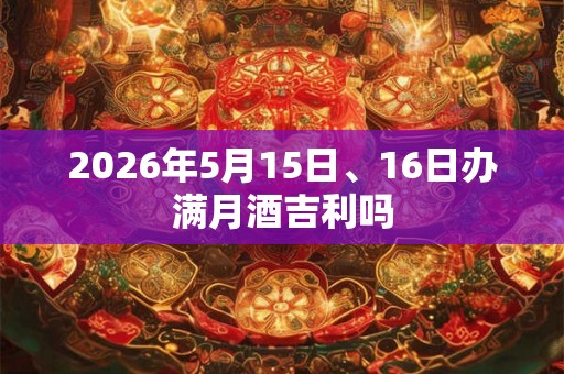 2026年5月15日、16日办满月酒吉利吗