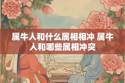 属牛人和什么属相相冲 属牛人和哪些属相冲突 属牛人和什么属相相冲 属牛人和哪些属相冲突
