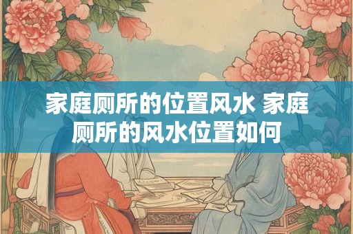 家庭厕所的位置风水 家庭厕所的风水位置如何