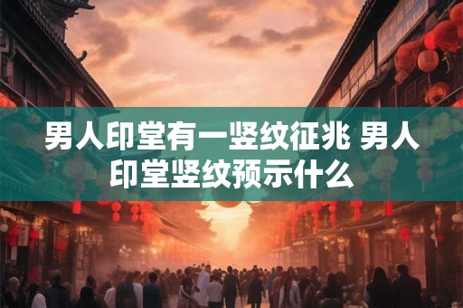男人印堂有一竖纹征兆 男人印堂竖纹预示什么