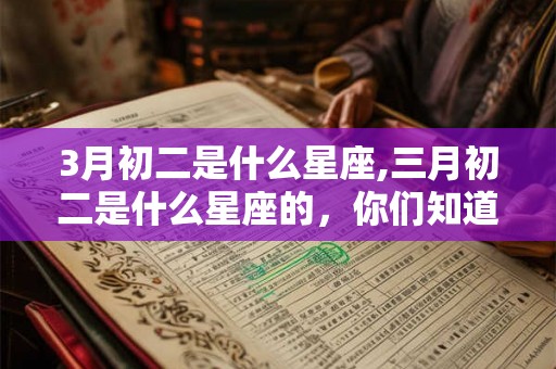 3月初二是什么星座,三月初二是什么星座的，你们知道吗？