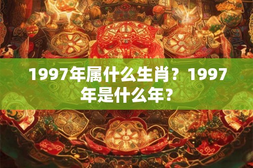 1997年属什么生肖？1997年是什么年？