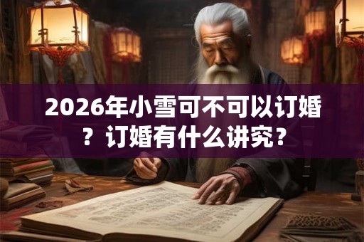 2026年小雪可不可以订婚？订婚有什么讲究？
