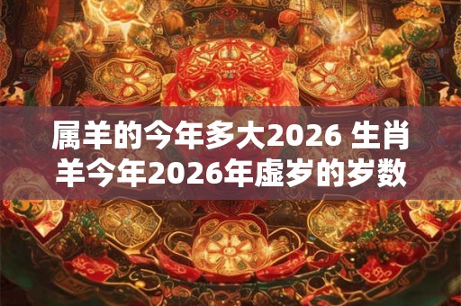 属羊的今年多大2026 生肖羊今年2026年虚岁的岁数