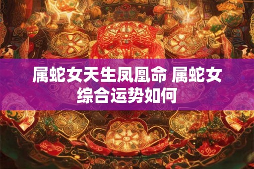 属蛇女天生凤凰命 属蛇女综合运势如何