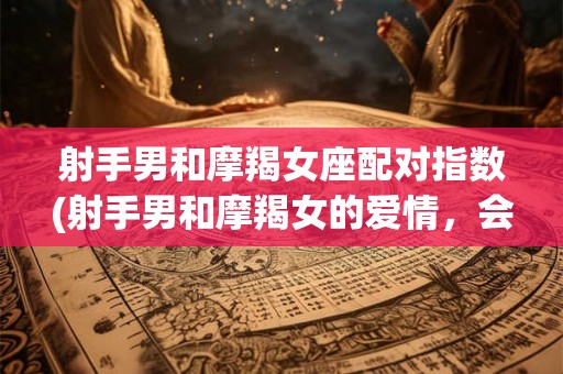 射手男和摩羯女座配对指数(射手男和摩羯女的爱情，会有前途吗？)