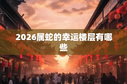 2026属蛇的幸运楼层有哪些