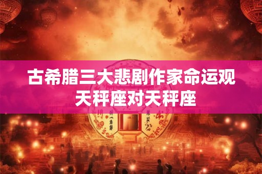 古希腊三大悲剧作家命运观  天秤座对天秤座