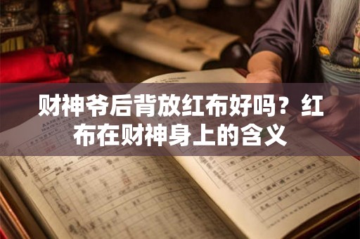 财神爷后背放红布好吗?红布在财神身上的含义 财神爷后背放红布好吗?红布在财神身上的含义