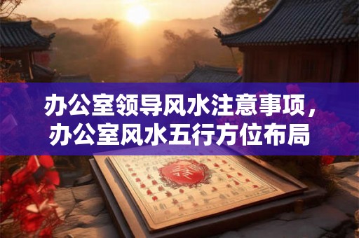 办公室领导风水注意事项，办公室风水五行方位布局