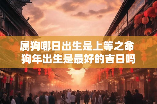 属狗哪日出生是上等之命 狗年出生是最好的吉日吗