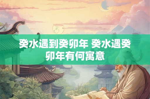 癸水遇到癸卯年 癸水遇癸卯年有何寓意