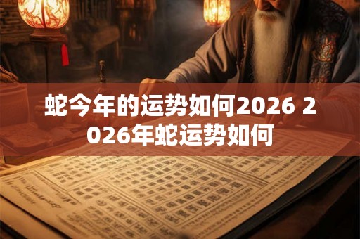 蛇今年的运势如何2026 2026年蛇运势如何