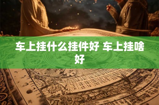 车上挂什么挂件好 车上挂啥好