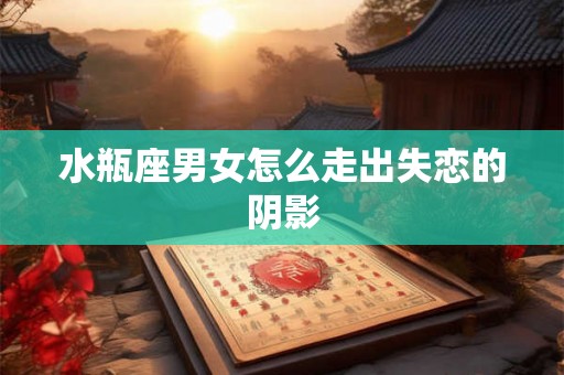 水瓶座男女怎么走出失恋的阴影