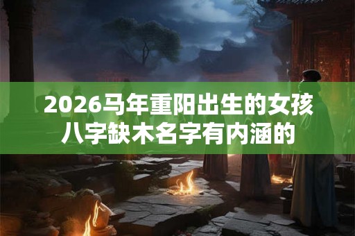 2026马年重阳出生的女孩八字缺木名字有内涵的