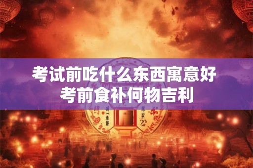 考试前吃什么东西寓意好 考前食补何物吉利