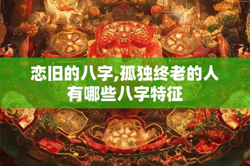 恋旧的八字,孤独终老的人有哪些八字特征 恋旧的八字,孤独终老的人有哪些八字特征