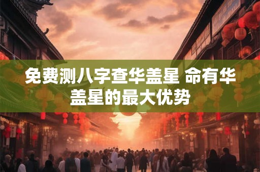 免费测八字查华盖星 命有华盖星的最大优势