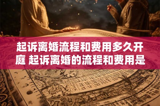起诉离婚流程和费用多久开庭 起诉离婚的流程和费用是多少离婚案件开庭需要多长时间