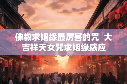 佛教求姻缘最厉害的咒  大吉祥天女咒求姻缘感应
