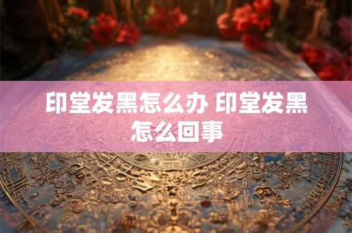 印堂发黑怎么办 印堂发黑怎么回事