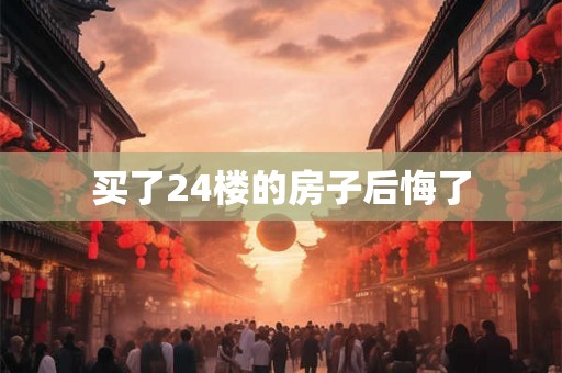 买了24楼的房子后悔了