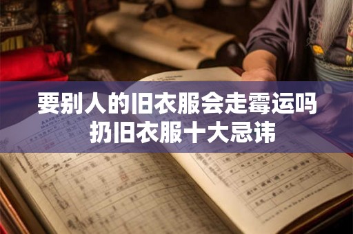要别人的旧衣服会走霉运吗  扔旧衣服十大忌讳