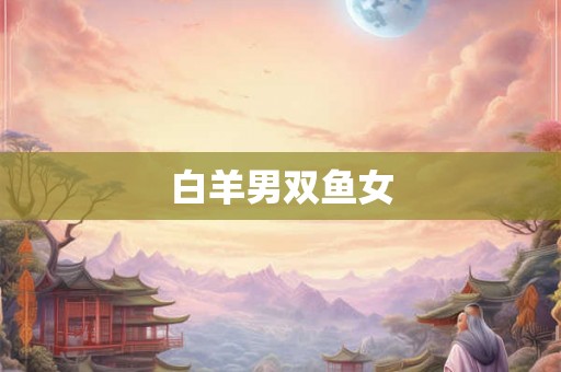 白羊男双鱼女 白羊男双鱼女