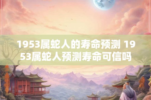 1953属蛇人的寿命预测 1953属蛇人预测寿命可信吗