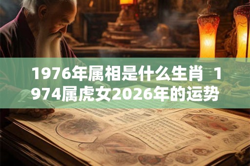 1976年属相是什么生肖 1974属虎女2026年的运势及运程 1976年属相是什么生肖 1974属虎女2026年的运势及运程