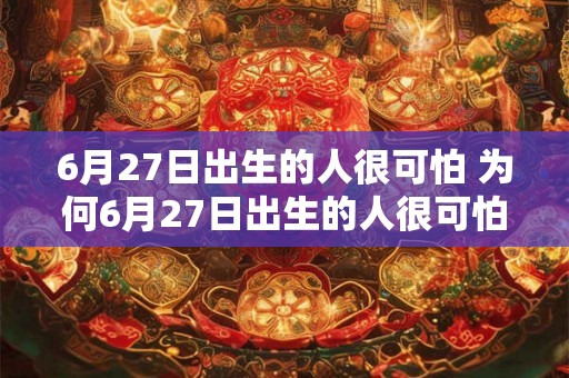 6月27日出生的人很可怕 为何6月27日出生的人很可怕 6月27日出生的人很可怕 为何6月27日出生的人很可怕