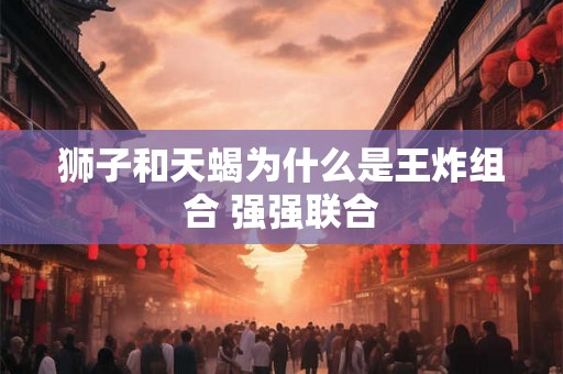 狮子和天蝎为什么是王炸组合 强强联合