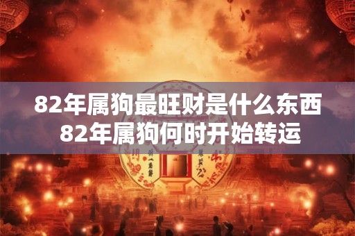 82年属狗最旺财是什么东西 82年属狗何时开始转运 82年属狗最旺财是什么东西 82年属狗何时开始转运