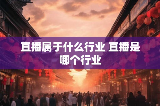 直播属于什么行业 直播是哪个行业 直播属于什么行业 直播是哪个行业