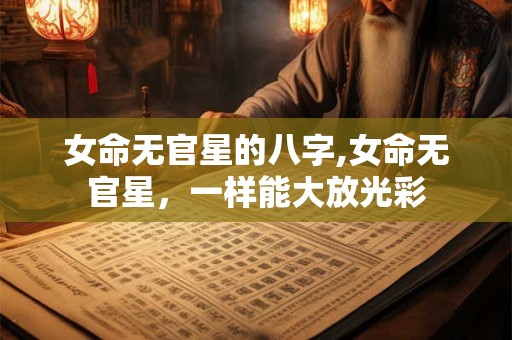 女命无官星的八字,女命无官星，一样能大放光彩
