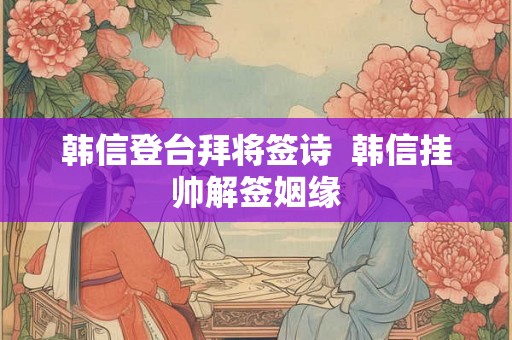 韩信登台拜将签诗  韩信挂帅解签姻缘