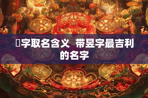 旻字取名含义 带昱字最吉利的名字 旻字取名含义 带昱字最吉利的名字