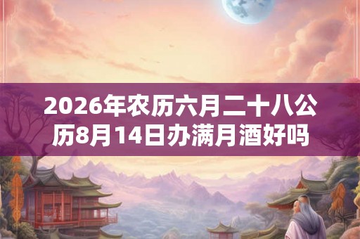 2026年农历六月二十八公历8月14日办满月酒好吗 2026年农历六月二十八公历8月14日办满月酒好吗