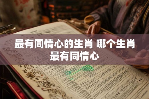最有同情心的生肖 哪个生肖最有同情心