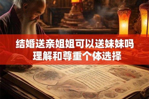 结婚送亲姐姐可以送妹妹吗  理解和尊重个体选择