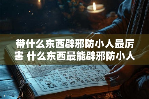 带什么东西辟邪防小人最厉害 什么东西最能辟邪防小人
